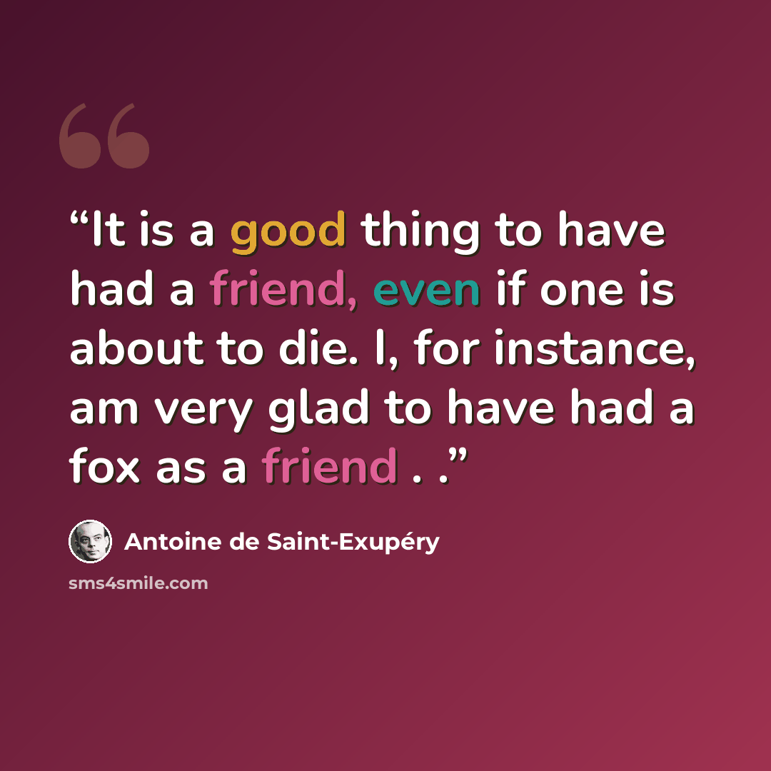 “It is a good thing to have had a friend, even if one is about to die. I, for instance, am very glad to have had a fox as a friend . .” quote by Antoine de Saint-Exupéry