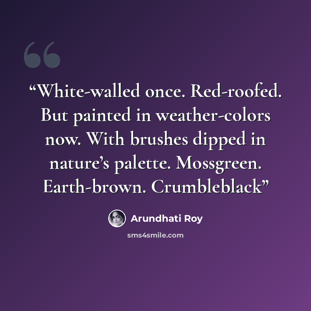 “White-walled once. Red-roofed. But painted in weather-colors now. With brushes dipped in nature’s palette. Mossgreen. Earth-brown. Crumbleblack” quote by Arundhati Roy