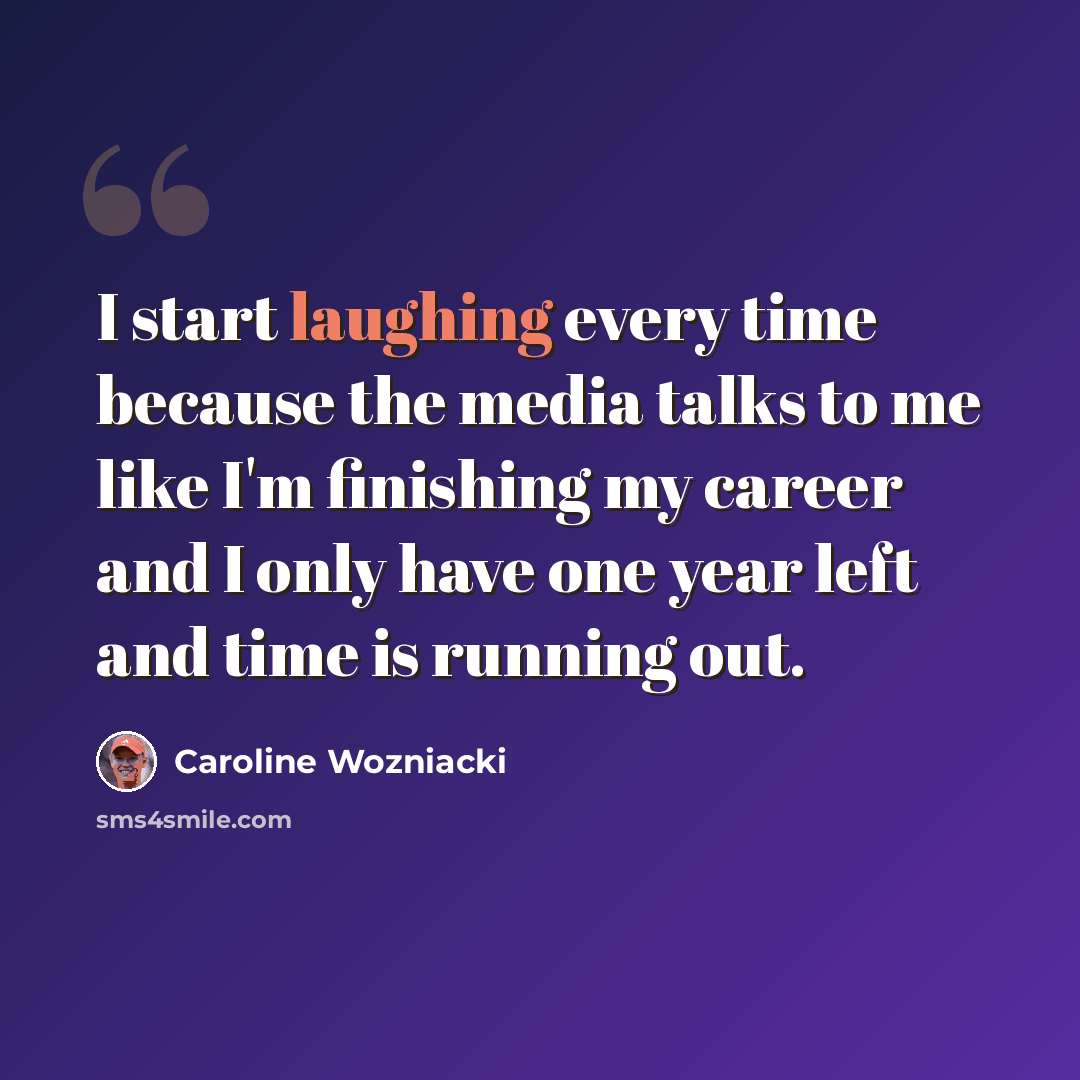 “I start laughing every time because the media talks to me like I'm finishing my career and I only have one year left and time is running out.” quote by Caroline Wozniacki