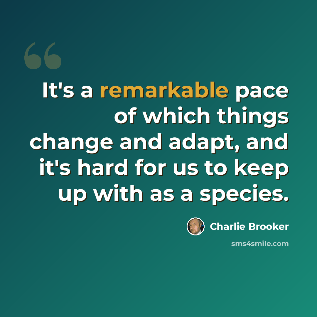 “It's a remarkable pace of which things change and adapt, and it's hard for us to keep up with as a species.” quote by Charlie Brooker