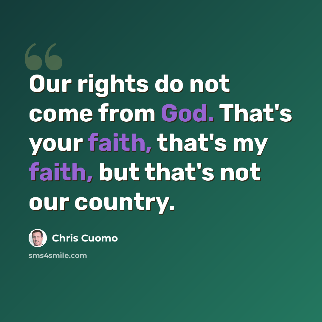 “Our rights do not come from God. That's your faith, that's my faith, but that's not our country.” quote by Chris Cuomo