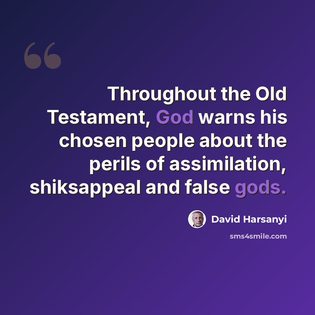 “Throughout the Old Testament, God warns his chosen people about the perils of assimilation, shiksappeal and false gods.” quote by David Harsanyi
