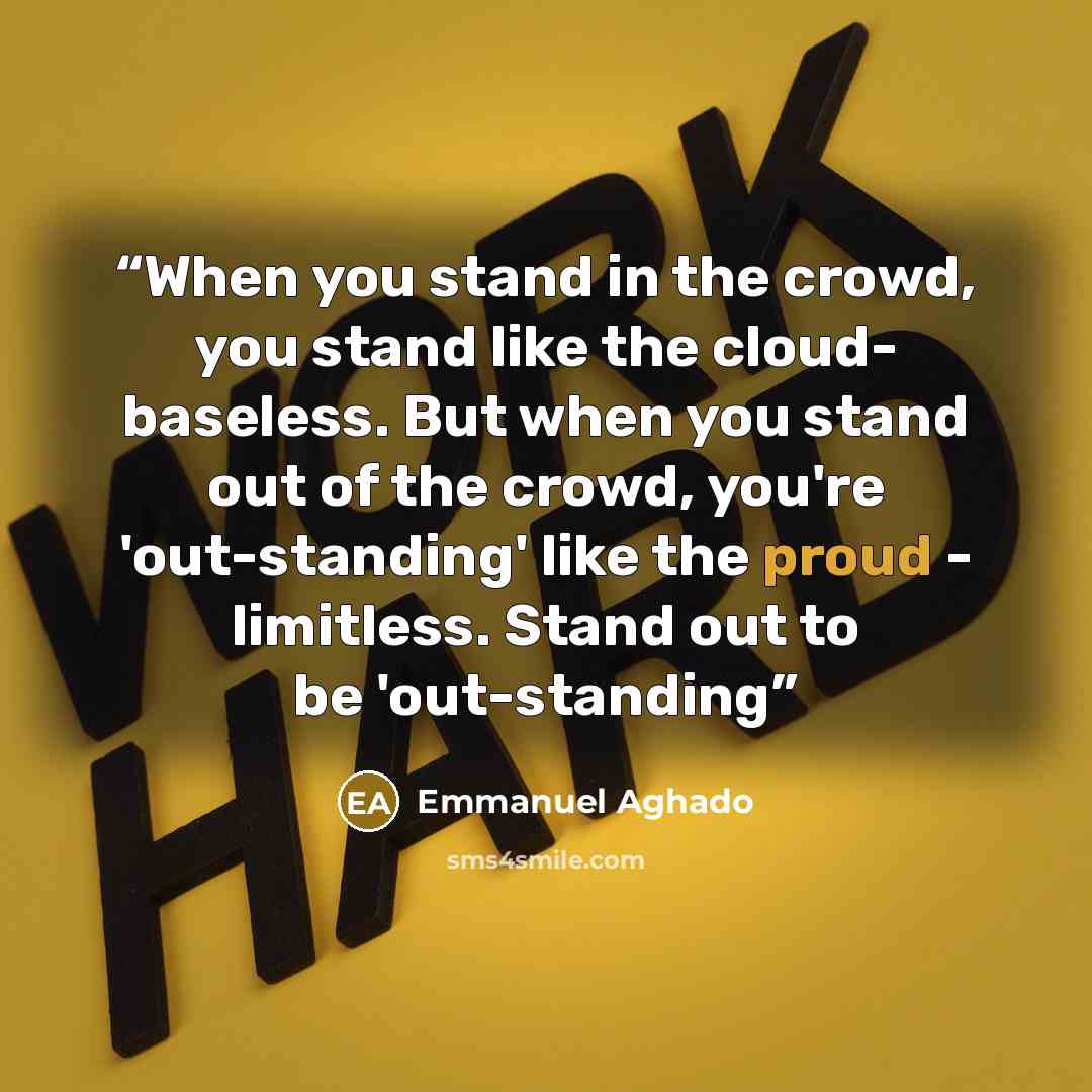 “When you stand in the crowd, you stand like the cloud- baseless. But when you stand out of the crowd, you're 'out-standing' like the proud - limitless. Stand out to be 'out-standing” quote by Emmanuel Aghado
