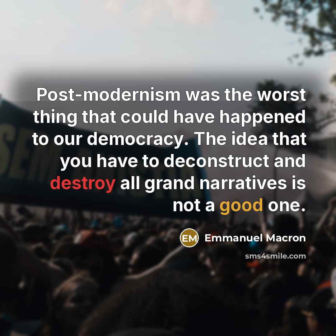 “Post-modernism was the worst thing that could have happened to our democracy. The idea that you have to deconstruct and destroy all grand narratives is not a good one.” quote by Emmanuel Macron