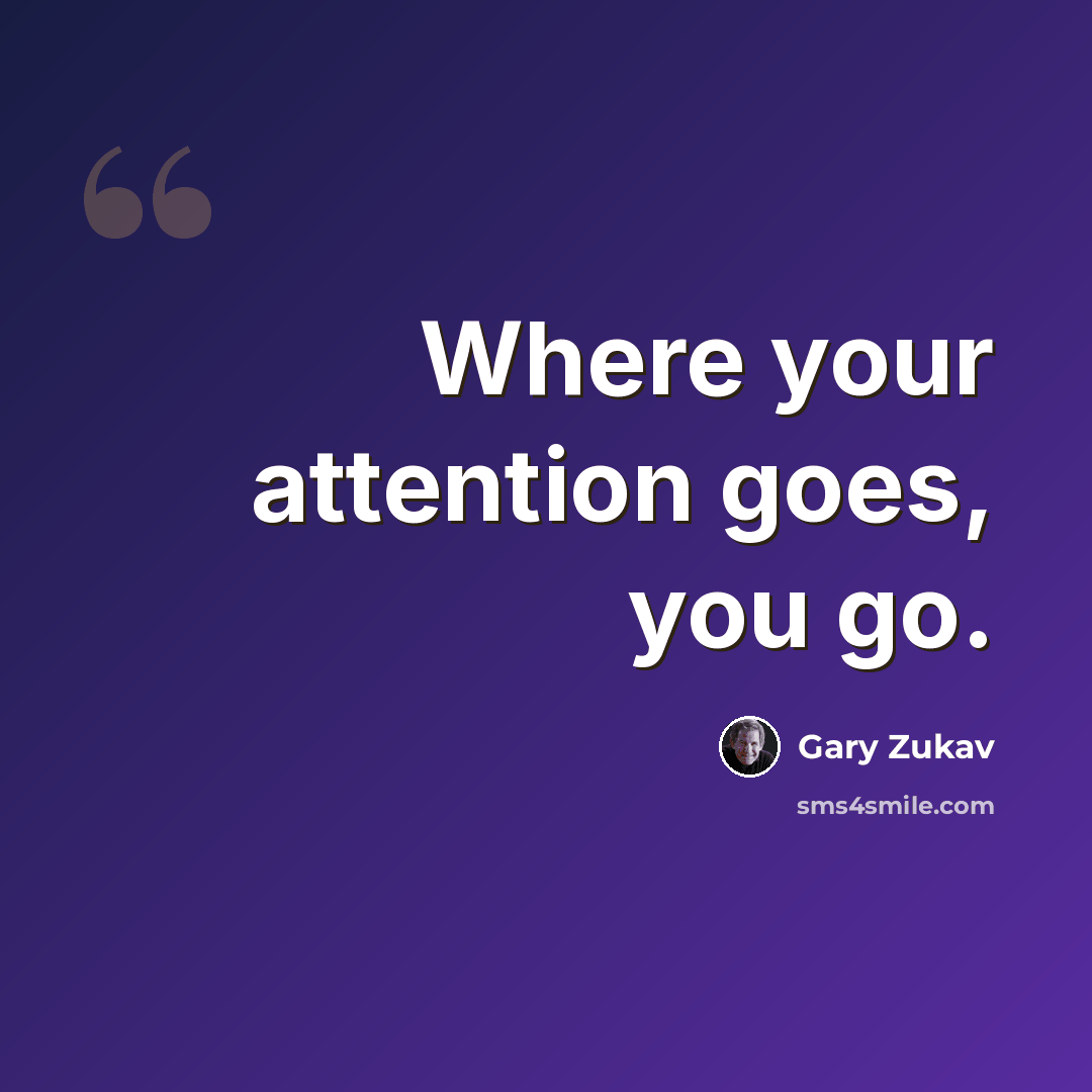 “Where your attention goes, you go.” quote by Gary Zukav
