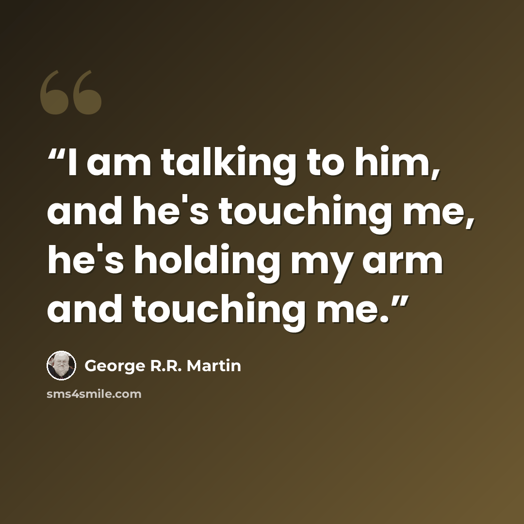 “I am talking to him, and he's touching me, he's holding my arm and touching me.” quote by George R.R. Martin