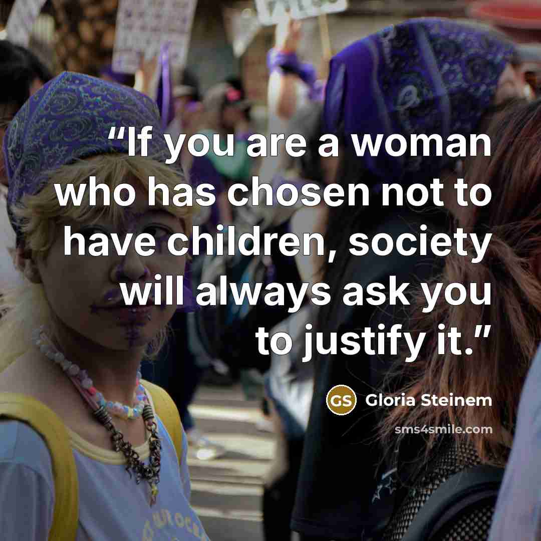 “If you are a woman who has chosen not to have children, society will always ask you to justify it.” quote by Gloria Steinem