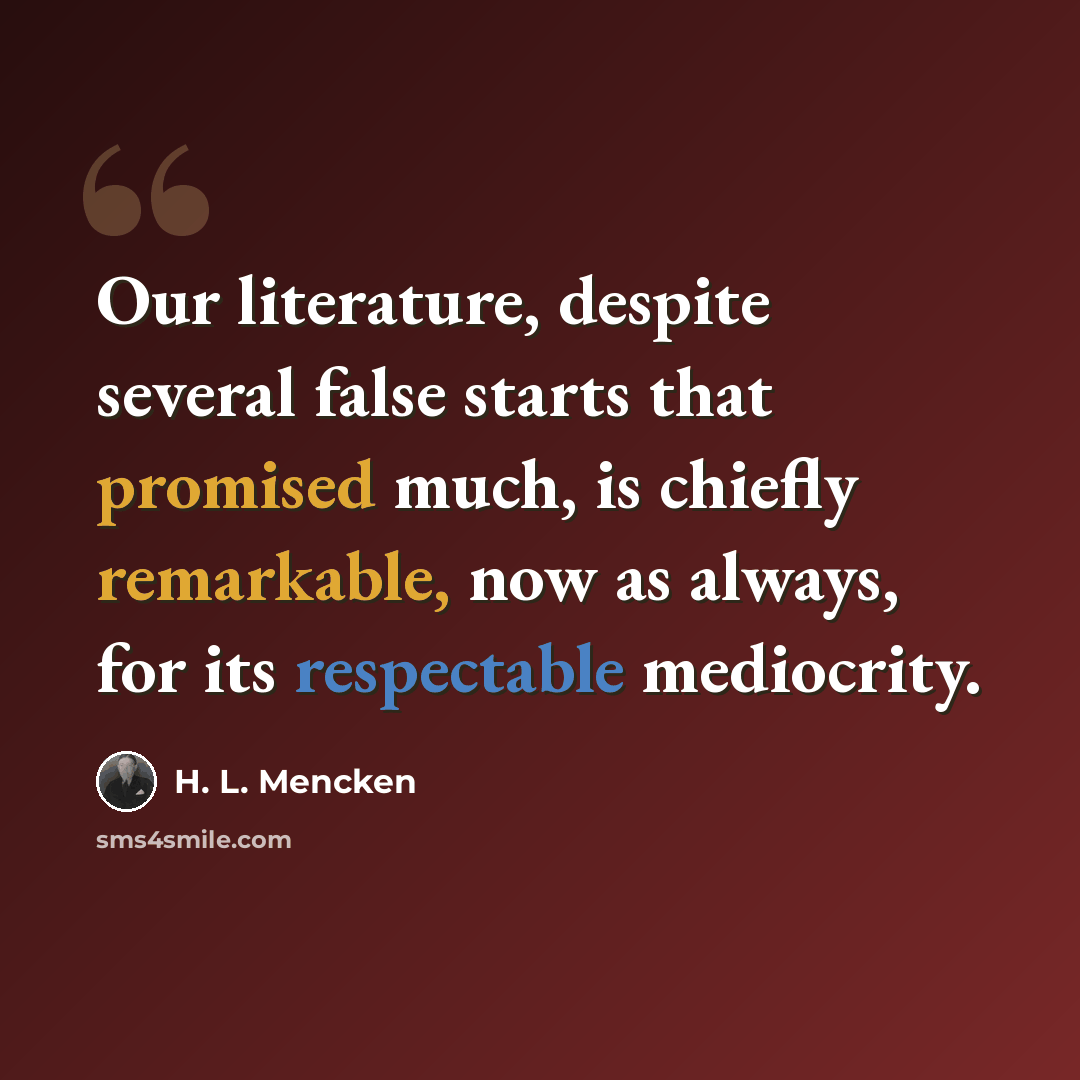 “Our literature, despite several false starts that promised much, is chiefly remarkable, now as always, for its respectable mediocrity.” quote by H. L. Mencken