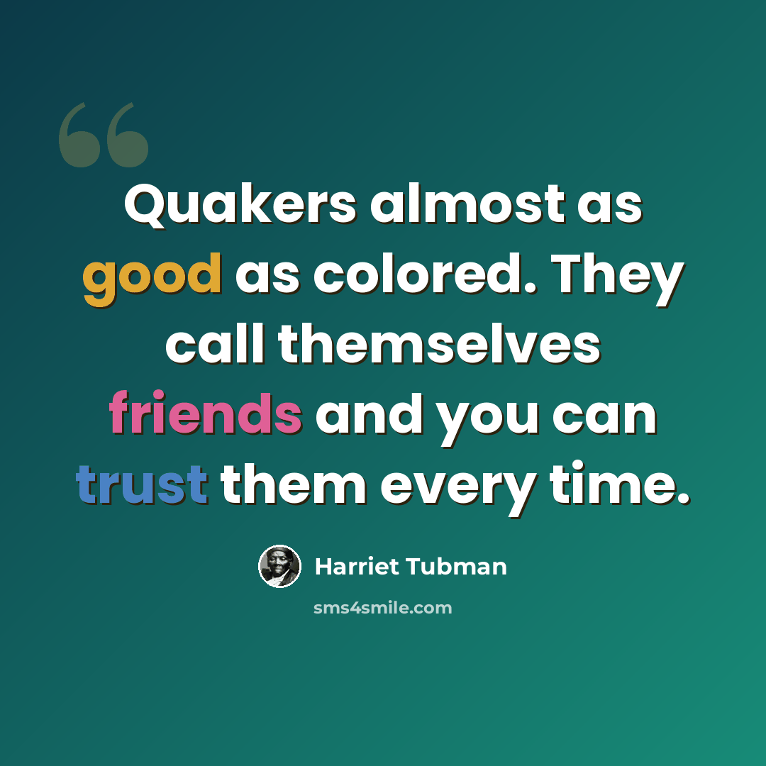 “Quakers almost as good as colored. They call themselves friends and you can trust them every time.” quote by Harriet Tubman