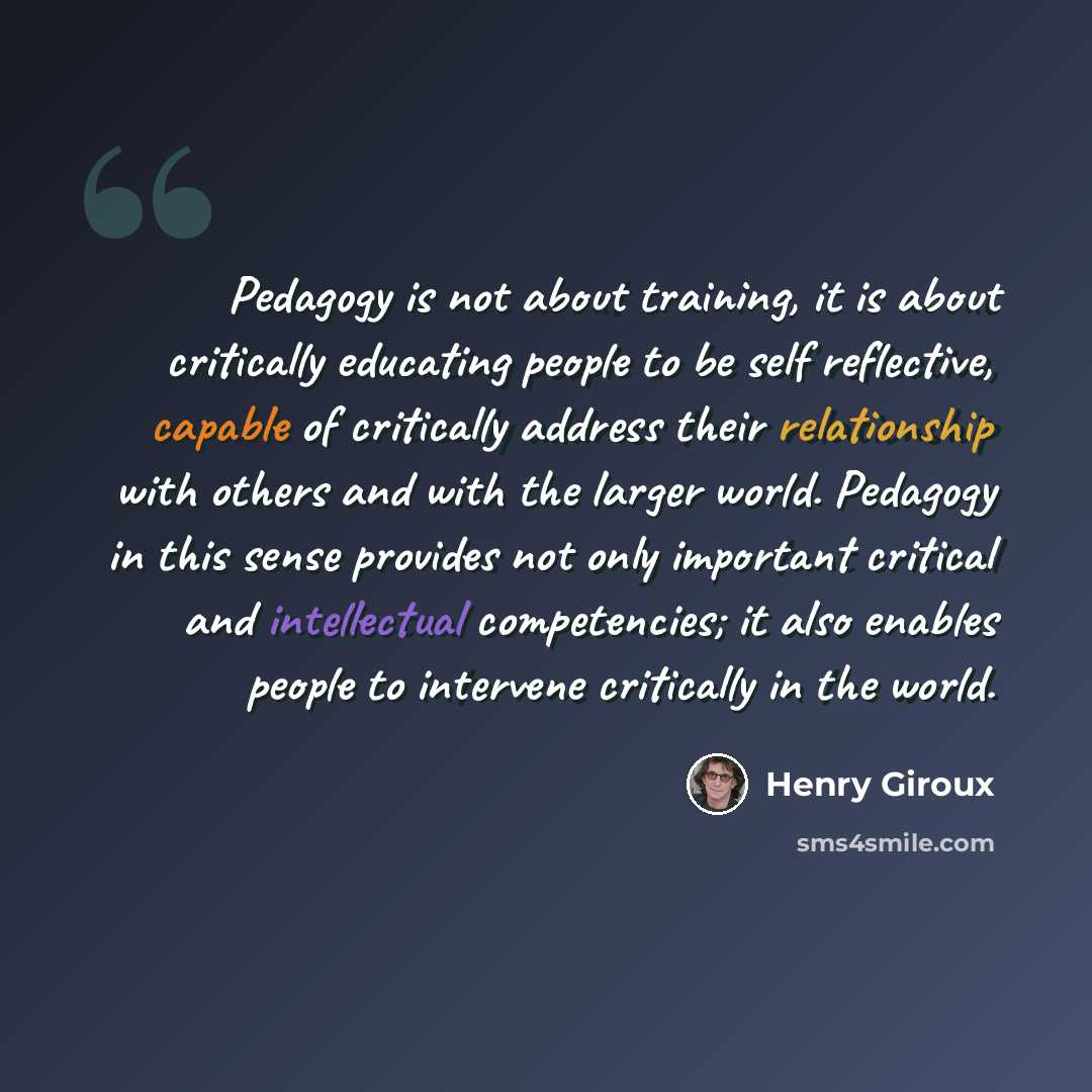 “Pedagogy is not about training, it is about critically educating people to be self reflective, capable of critically address their relationship with others and with the larger world. Pedagogy in this sense provides not only important critical and intellectual competencies; it also enables people…” quote by Henry Giroux