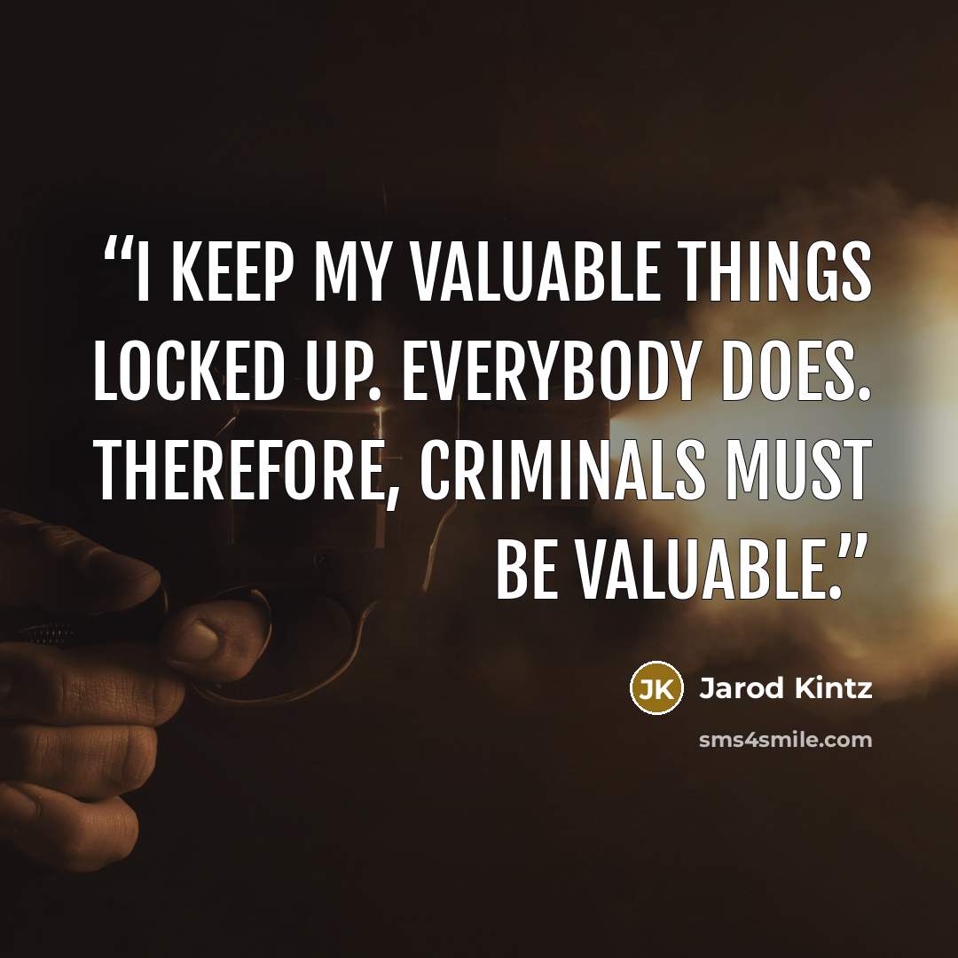 “I keep my valuable things locked up. Everybody does. Therefore, criminals must be valuable.” quote by Jarod Kintz