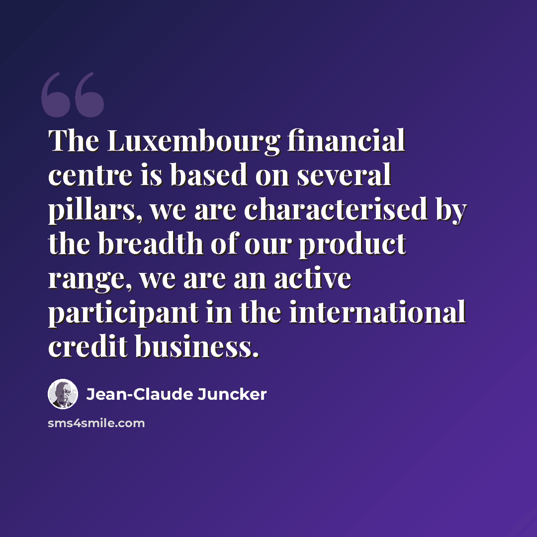 “The Luxembourg financial centre is based on several pillars, we are characterised by the breadth of our product range, we are an active participant in the international credit business.” quote by Jean-Claude Juncker
