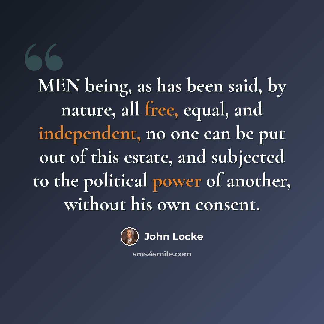 “MEN being, as has been said, by nature, all free, equal, and independent, no one can be put out of this estate, and subjected to the political power of another, without his own consent.” quote by John Locke