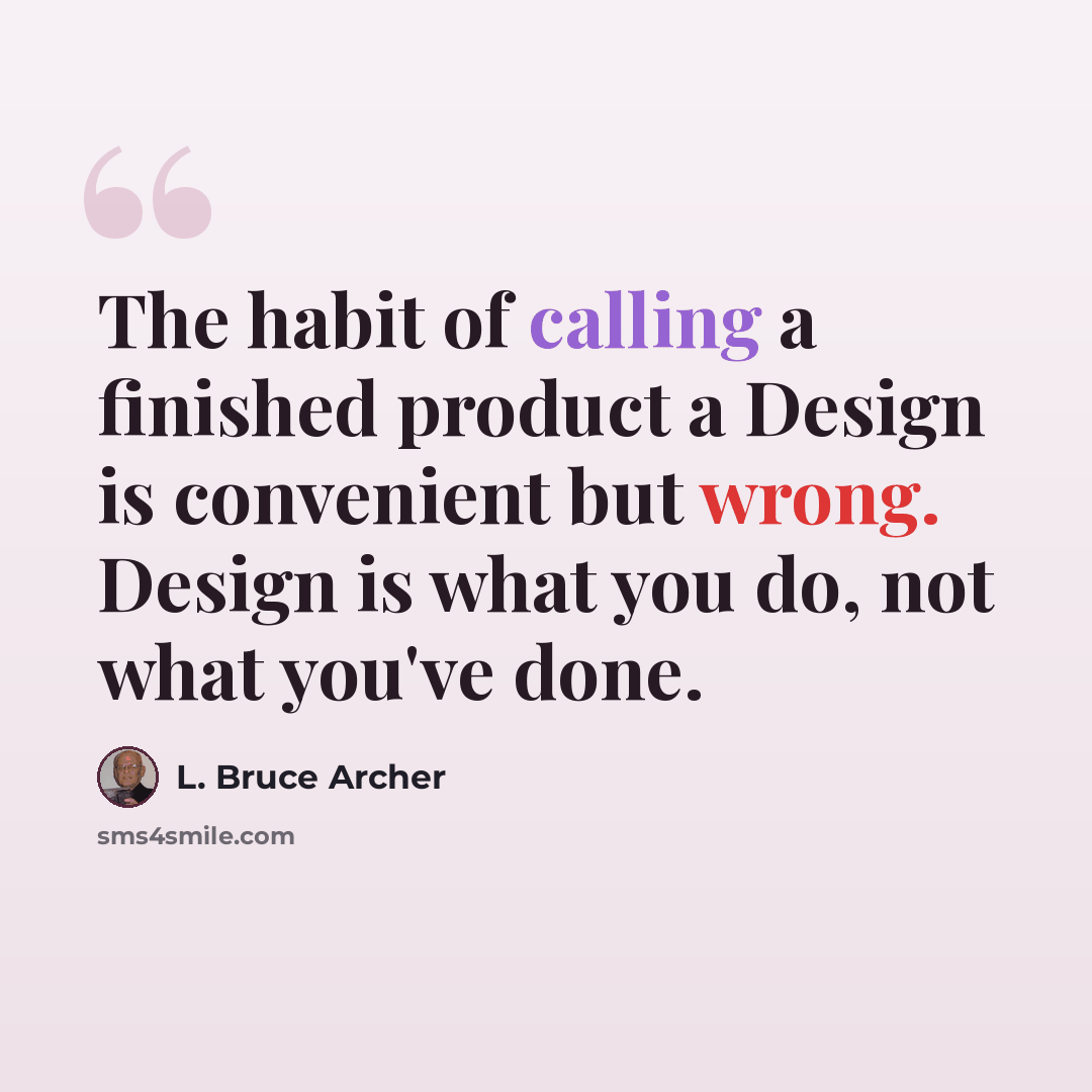 “The habit of calling a finished product a Design is convenient but wrong. Design is what you do, not what you've done.” quote by L. Bruce Archer