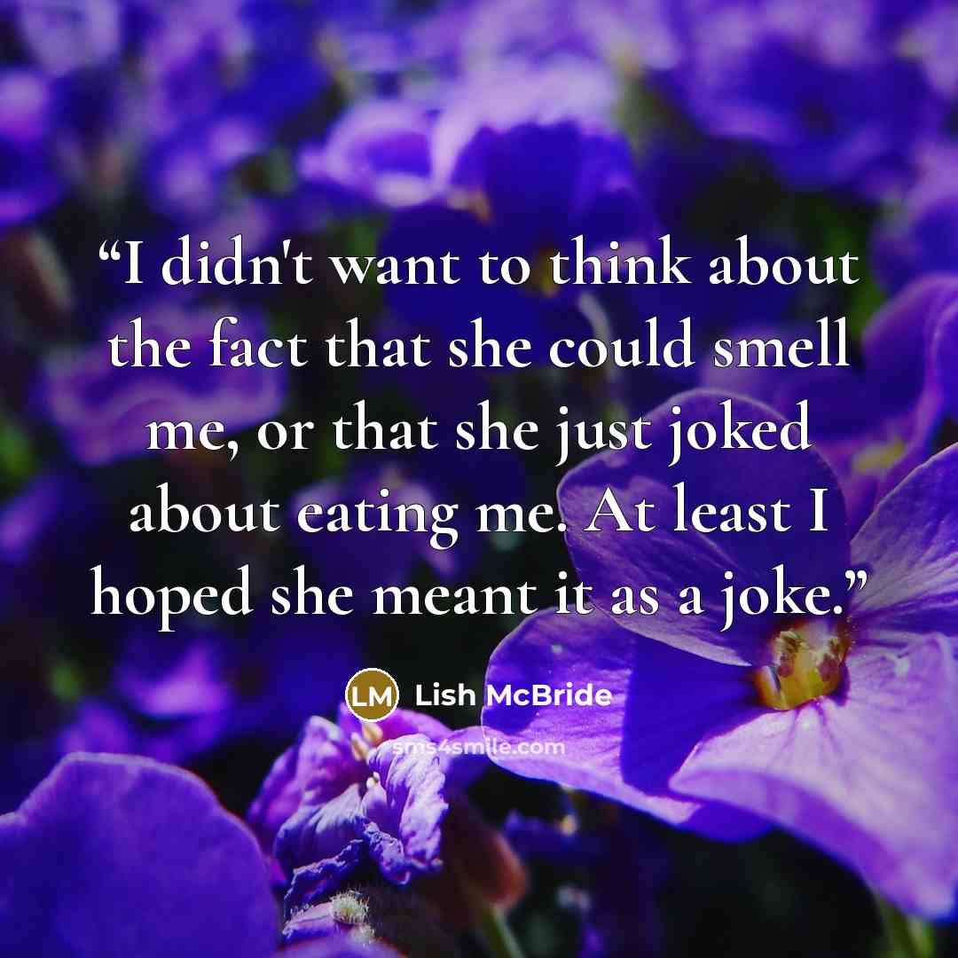 “I didn't want to think about the fact that she could smell me, or that she just joked about eating me. At least I hoped she meant it as a joke.” quote by Lish McBride