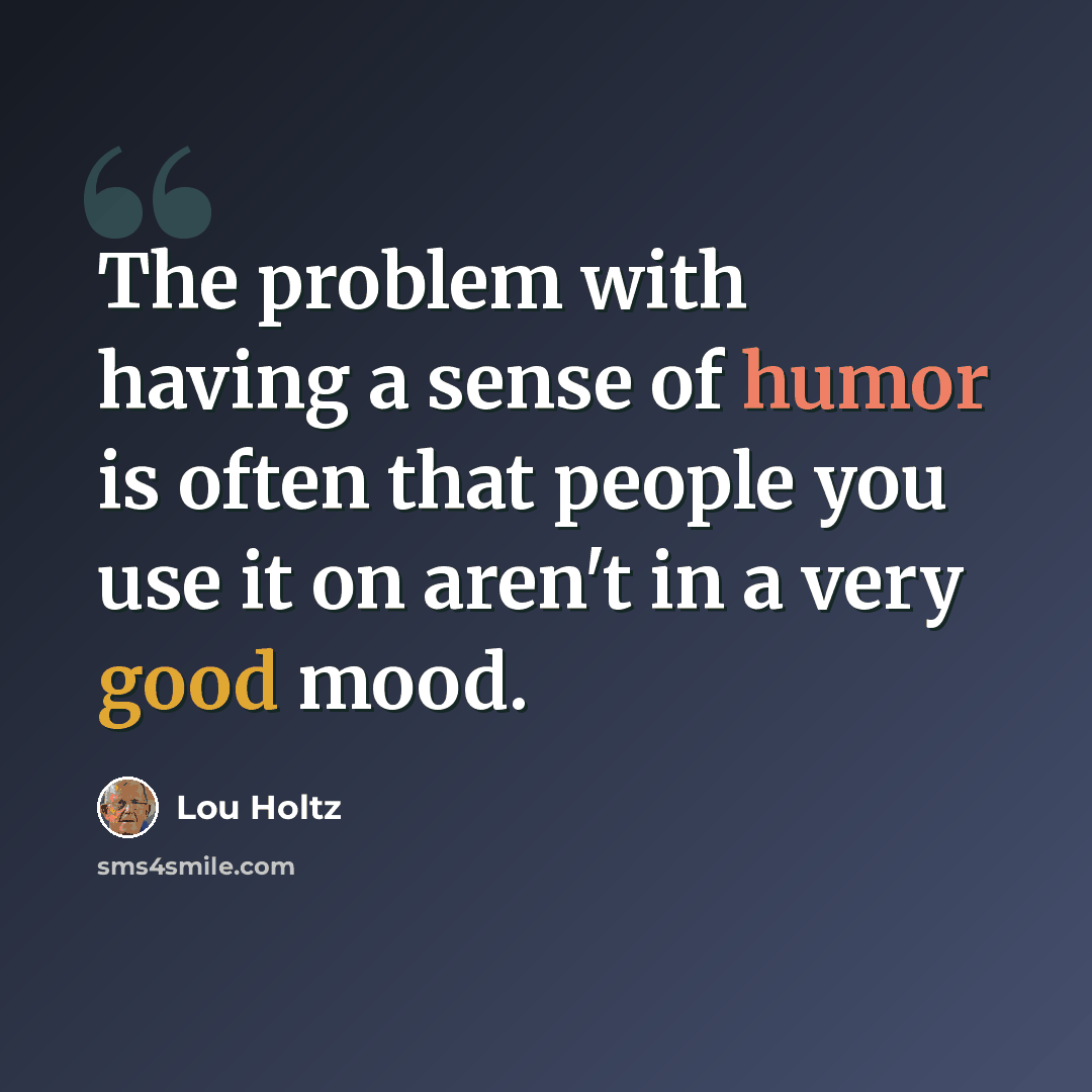 “The problem with having a sense of humor is often that people you use it on aren't in a very good mood.” quote by Lou Holtz