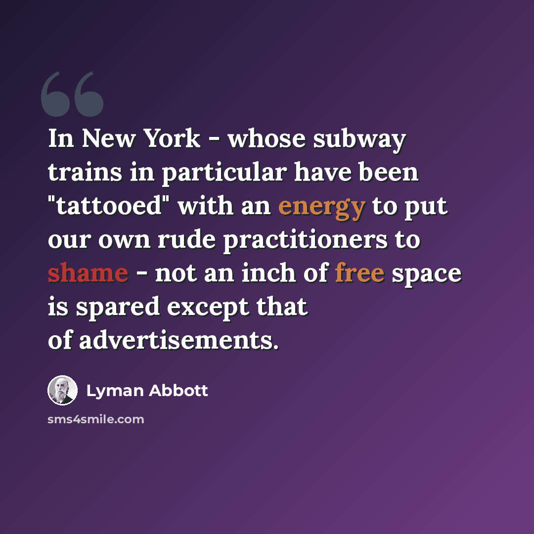 “In New York - whose subway trains in particular have been "tattooed" with an energy to put our own rude practitioners to shame - not an inch of free space is spared except that of advertisements.” quote by Lyman Abbott