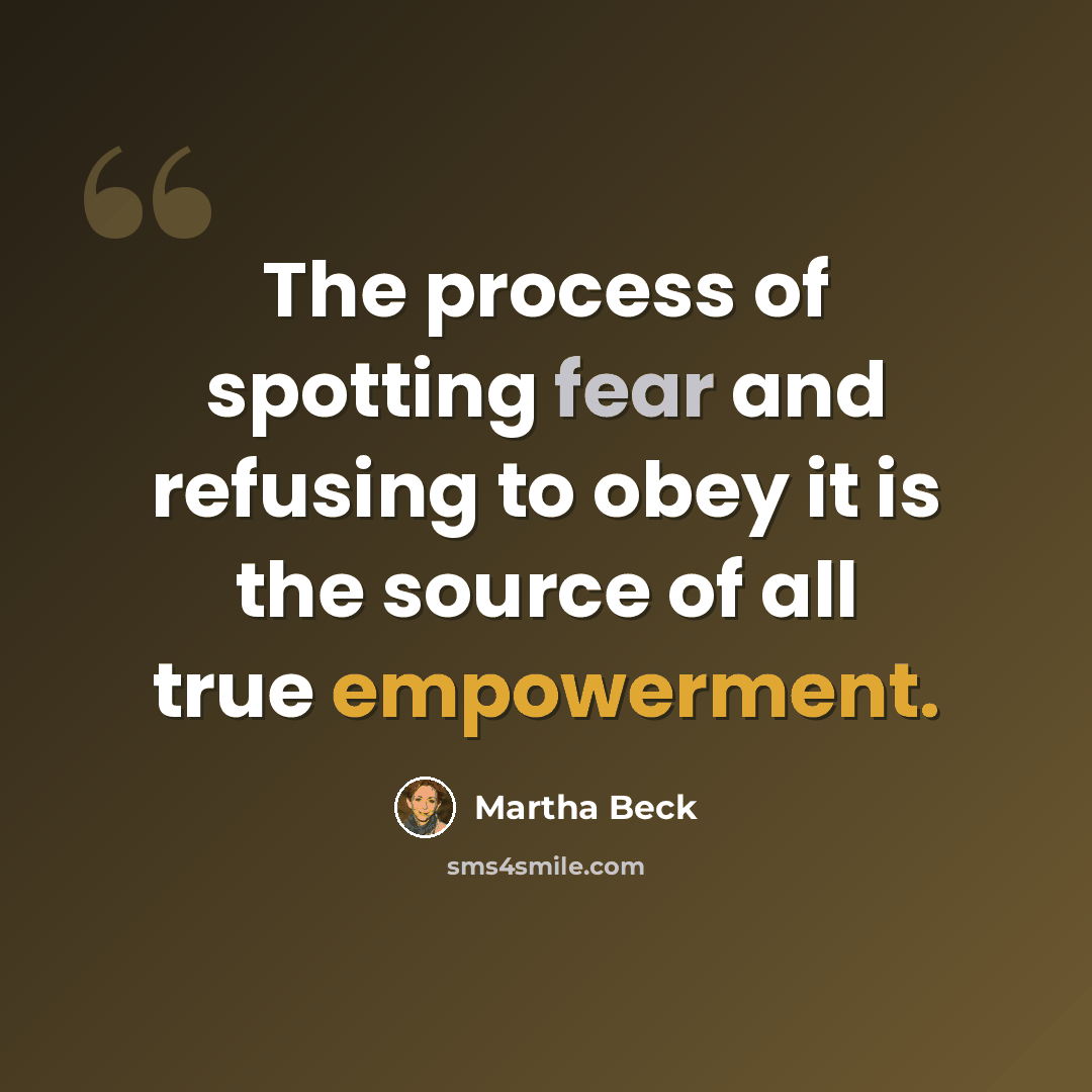 “The process of spotting fear and refusing to obey it is the source of all true empowerment.” quote by Martha Beck
