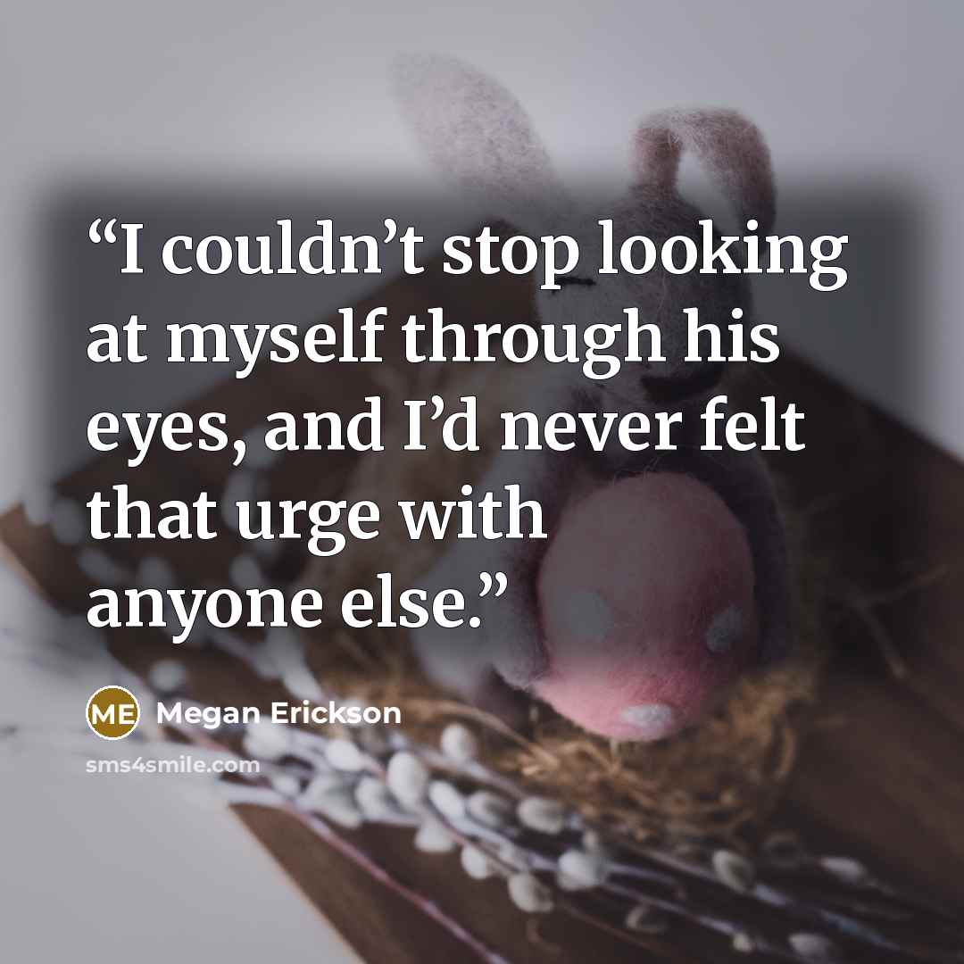 “I couldn’t stop looking at myself through his eyes, and I’d never felt that urge with anyone else.” quote by Megan Erickson