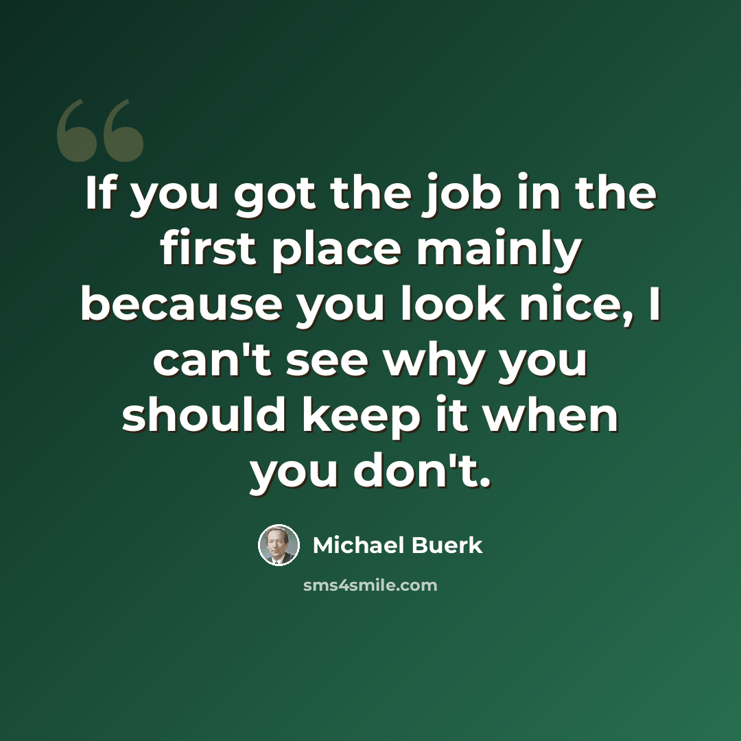 “If you got the job in the first place mainly because you look nice, I can't see why you should keep it when you don't.” quote by Michael Buerk