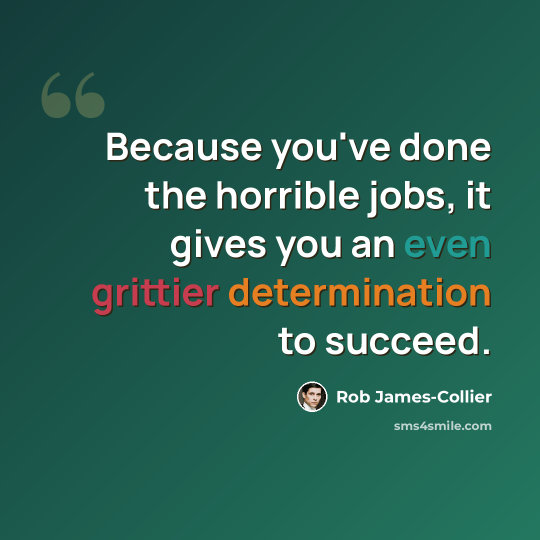 “Because you've done the horrible jobs, it gives you an even grittier determination to succeed.” quote by Rob James-Collier