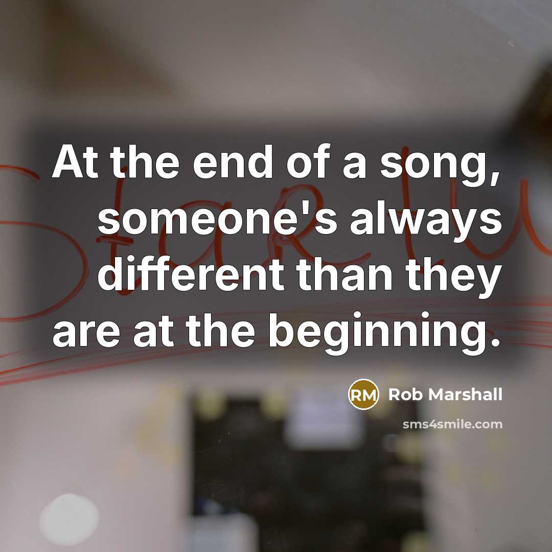 “At the end of a song, someone's always different than they are at the beginning.” quote by Rob Marshall