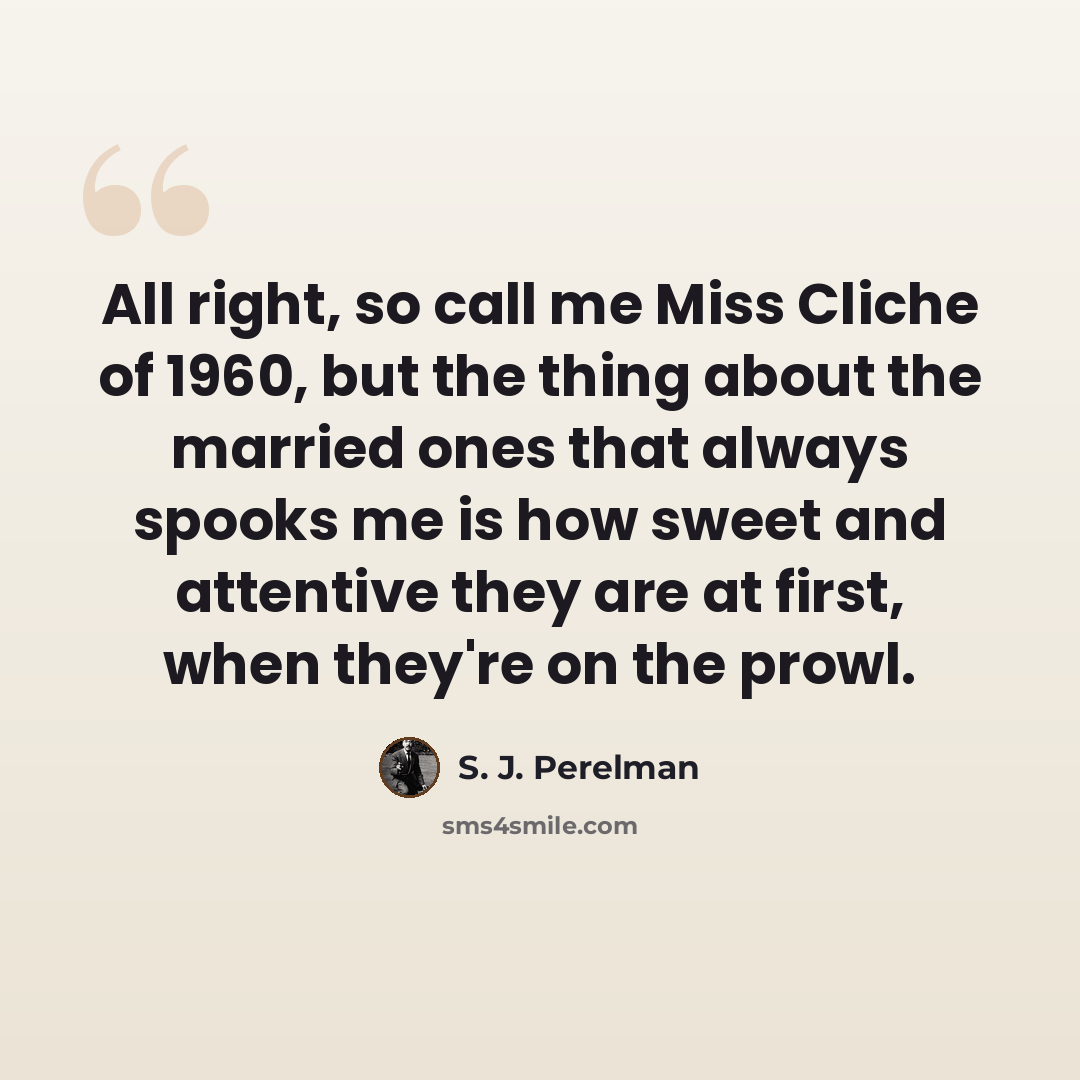 “All right, so call me Miss Cliche of 1960, but the thing about the married ones that always spooks me is how sweet and attentive they are at first, when they're on the prowl.” quote by S. J. Perelman