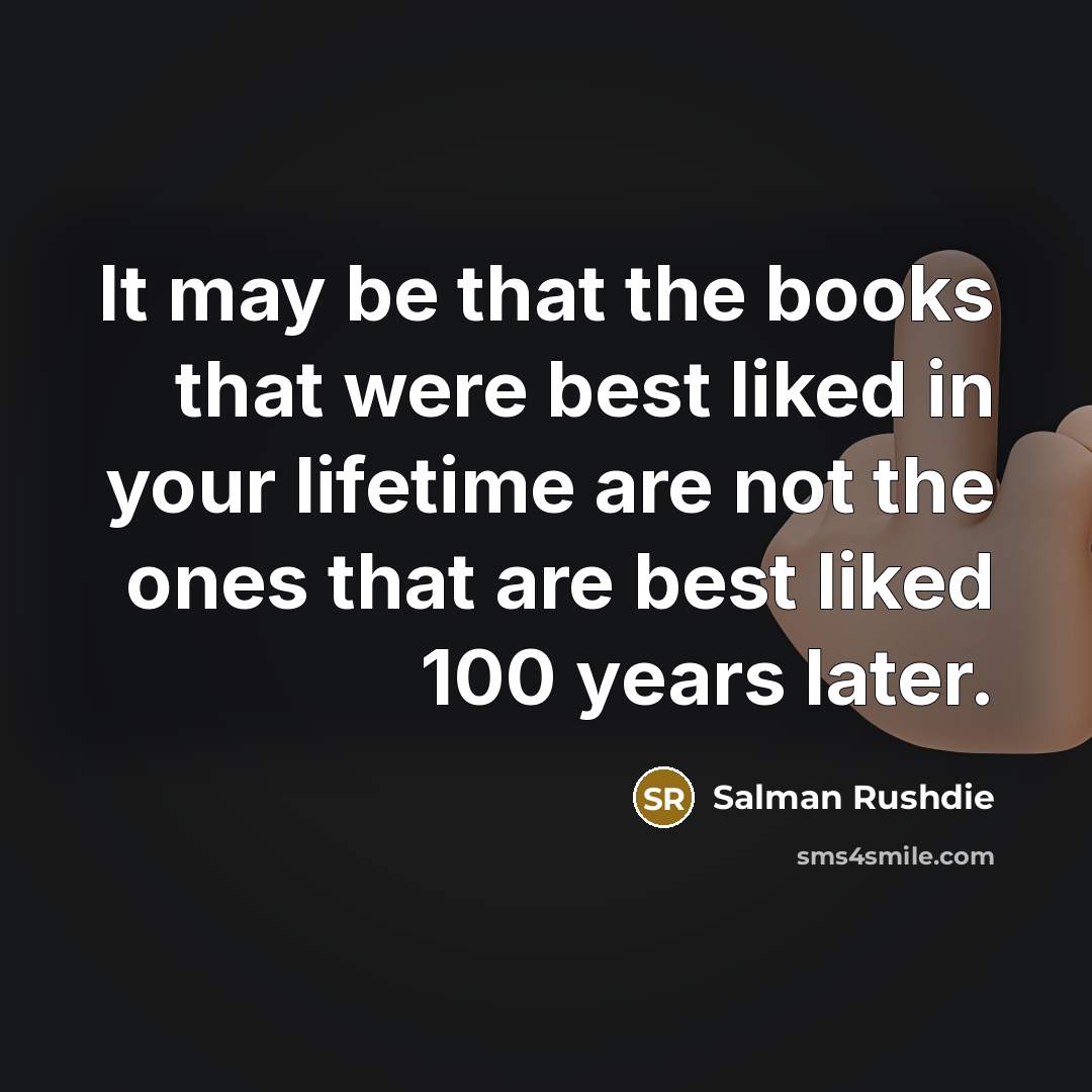“It may be that the books that were best liked in your lifetime are not the ones that are best liked 100 years later.” quote by Salman Rushdie