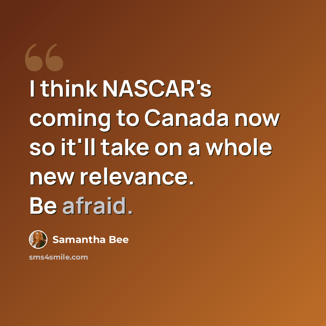 “I think NASCAR's coming to Canada now so it'll take on a whole new relevance. Be afraid.” quote by Samantha Bee