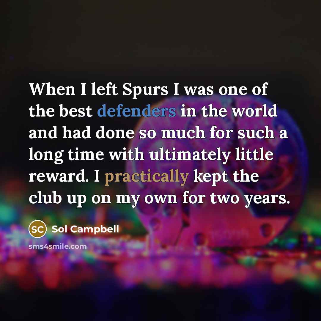 “When I left Spurs I was one of the best defenders in the world and had done so much for such a long time with ultimately little reward. I practically kept the club up on my own for two years.” quote by Sol Campbell