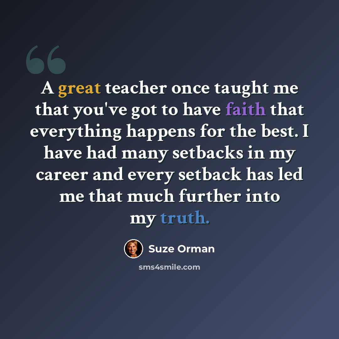 “A great teacher once taught me that you've got to have faith that everything happens for the best. I have had many setbacks in my career and every setback has led me that much further into my truth.” quote by Suze Orman