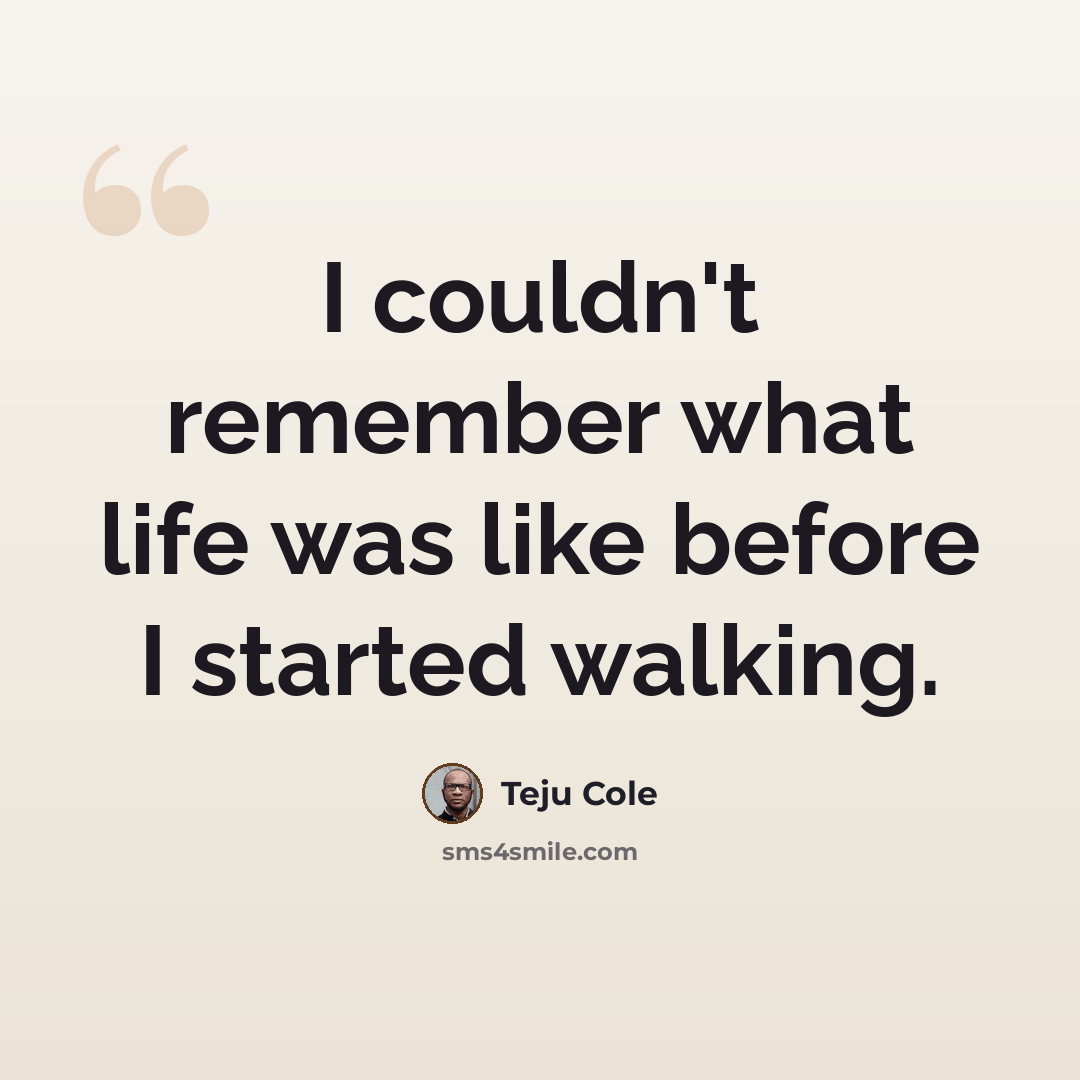 “I couldn't remember what life was like before I started walking.” quote by Teju Cole
