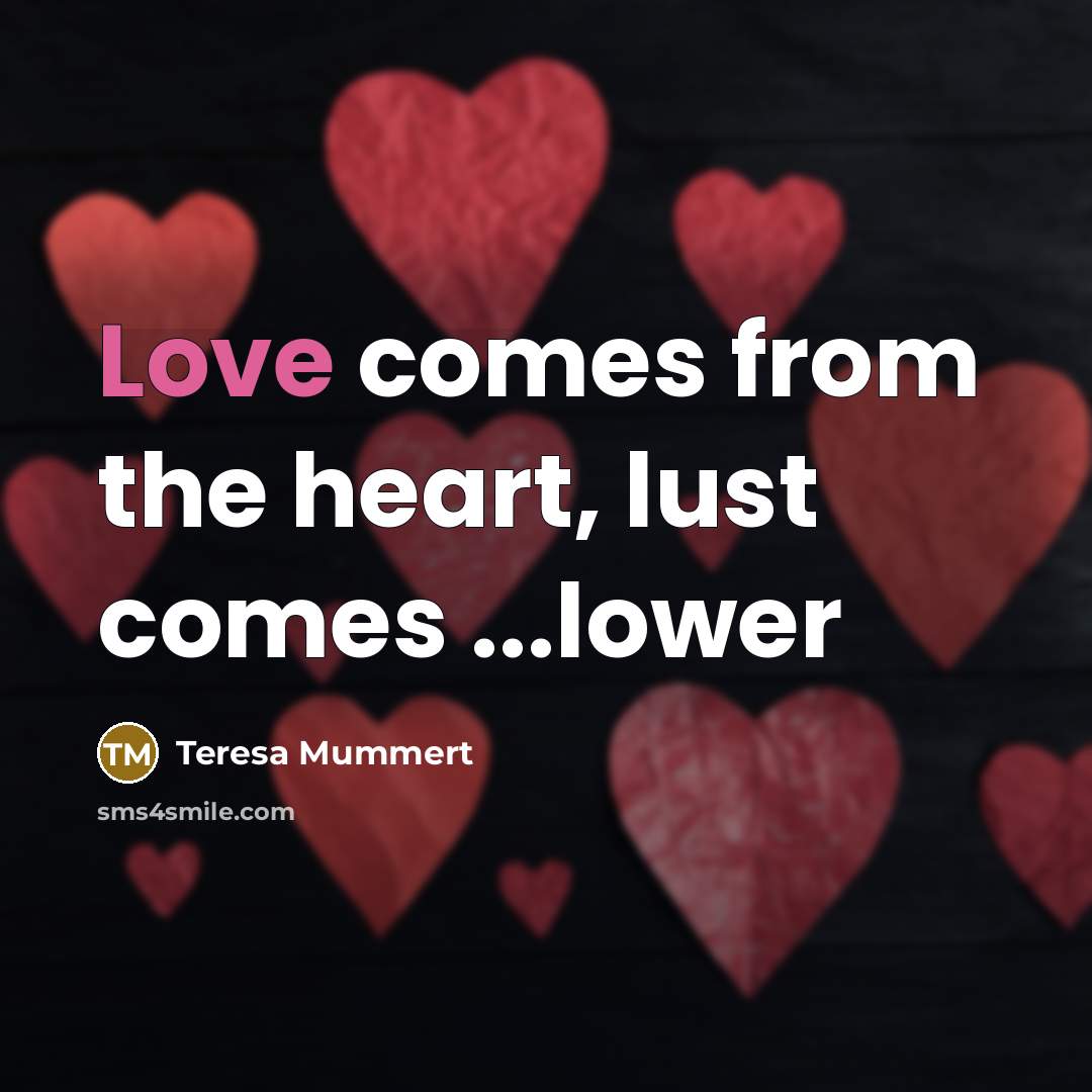 “Love comes from the heart, lust comes ...lower” quote by Teresa Mummert