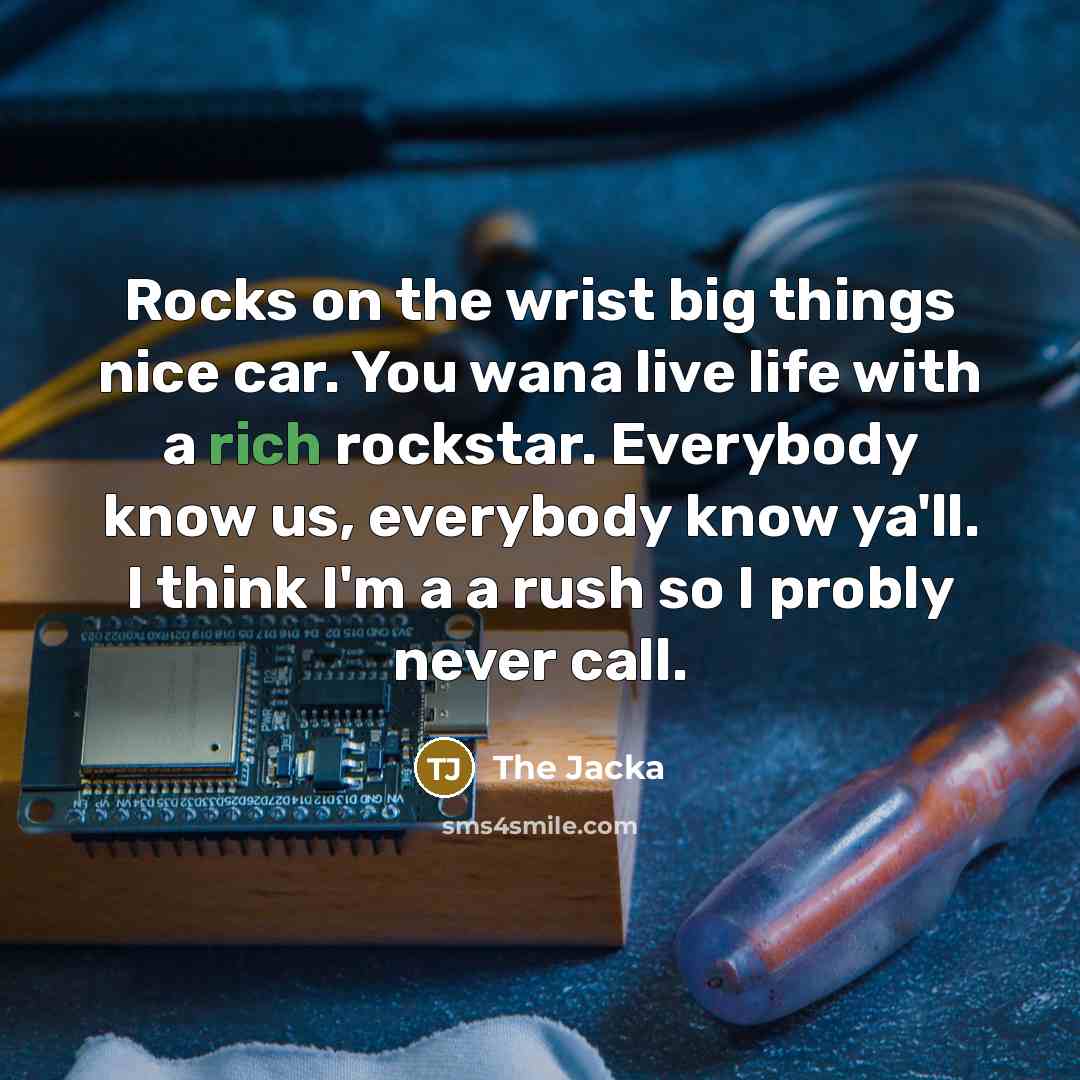 “Rocks on the wrist big things nice car. You wana live life with a rich rockstar. Everybody know us, everybody know ya'll. I think I'm a a rush so I probly never call.” quote by The Jacka