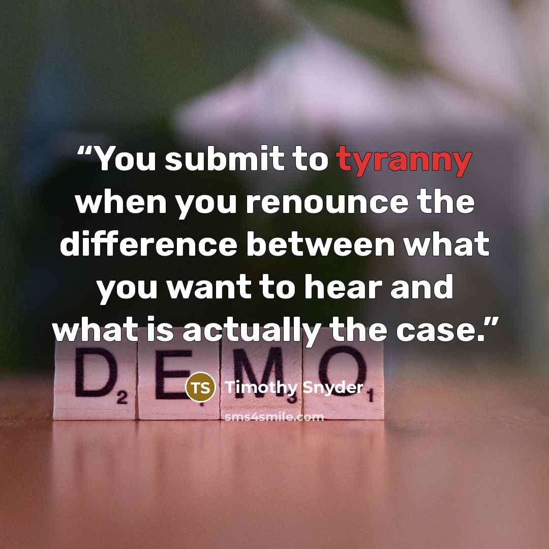 “You submit to tyranny when you renounce the difference between what you want to hear and what is actually the case.” quote by Timothy Snyder