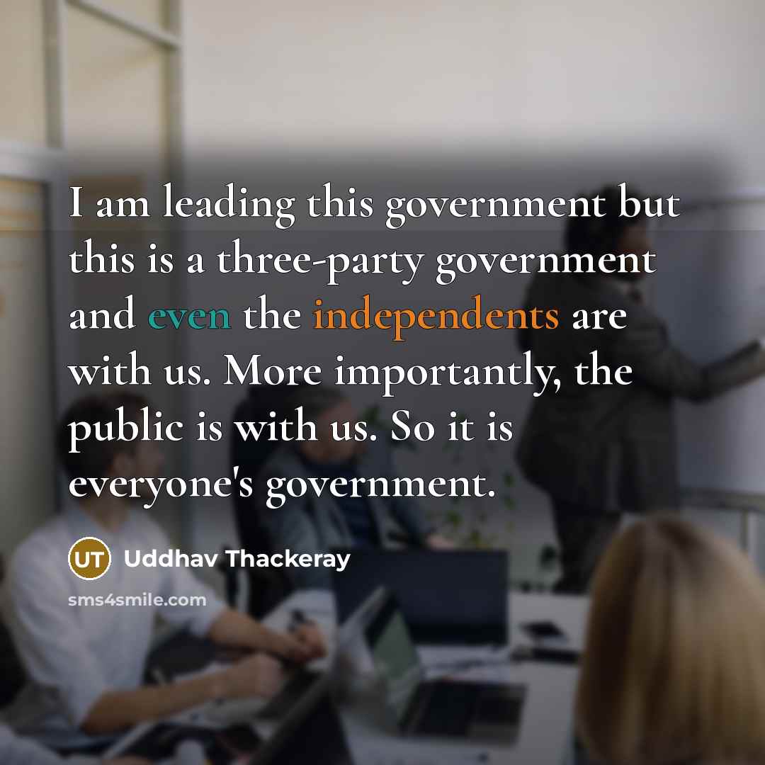 “I am leading this government but this is a three-party government and even the independents are with us. More importantly, the public is with us. So it is everyone's government.” quote by Uddhav Thackeray