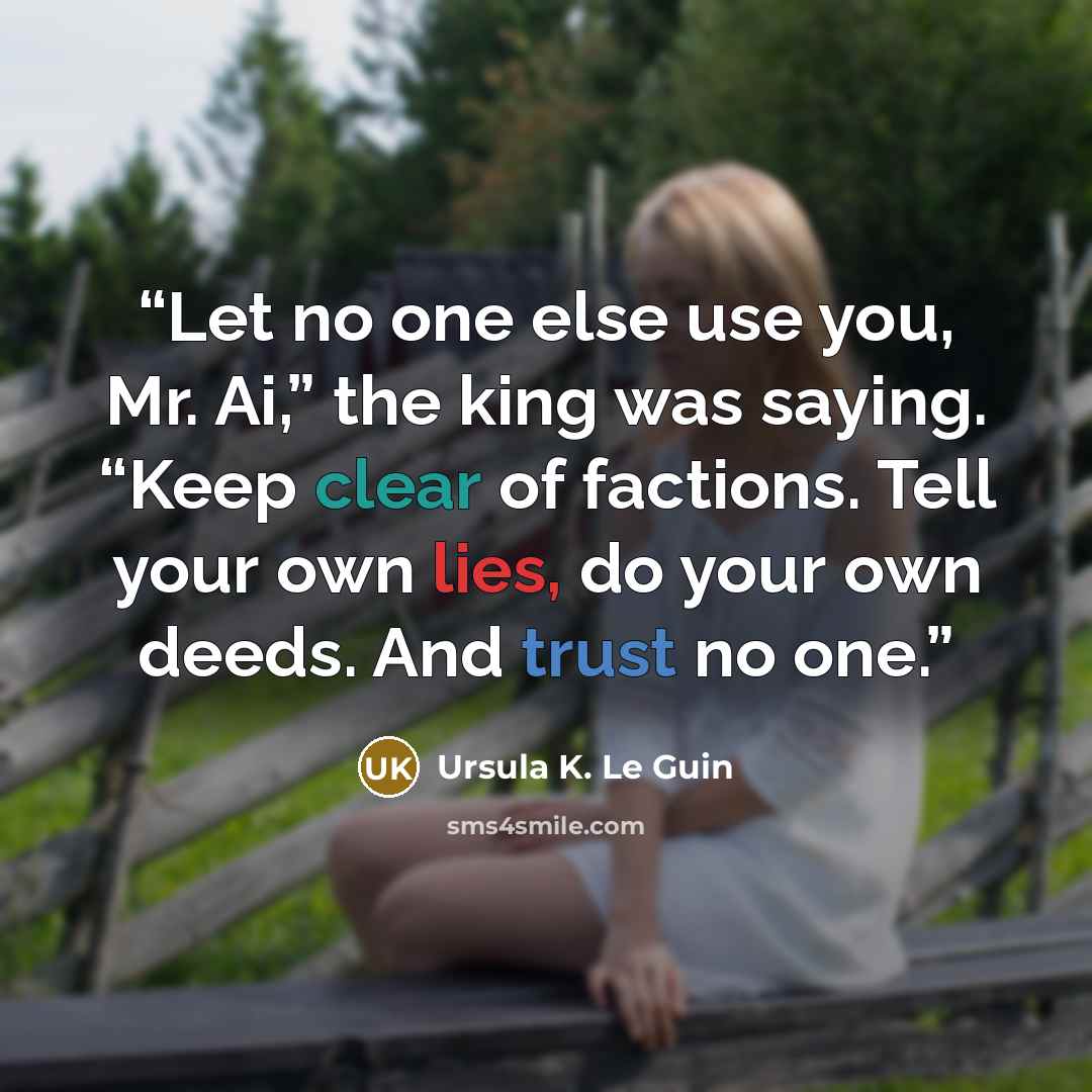 “Let no one else use you, Mr. Ai,” the king was saying. “Keep clear of factions. Tell your own lies, do your own deeds. And trust no one.” quote by Ursula K. Le Guin