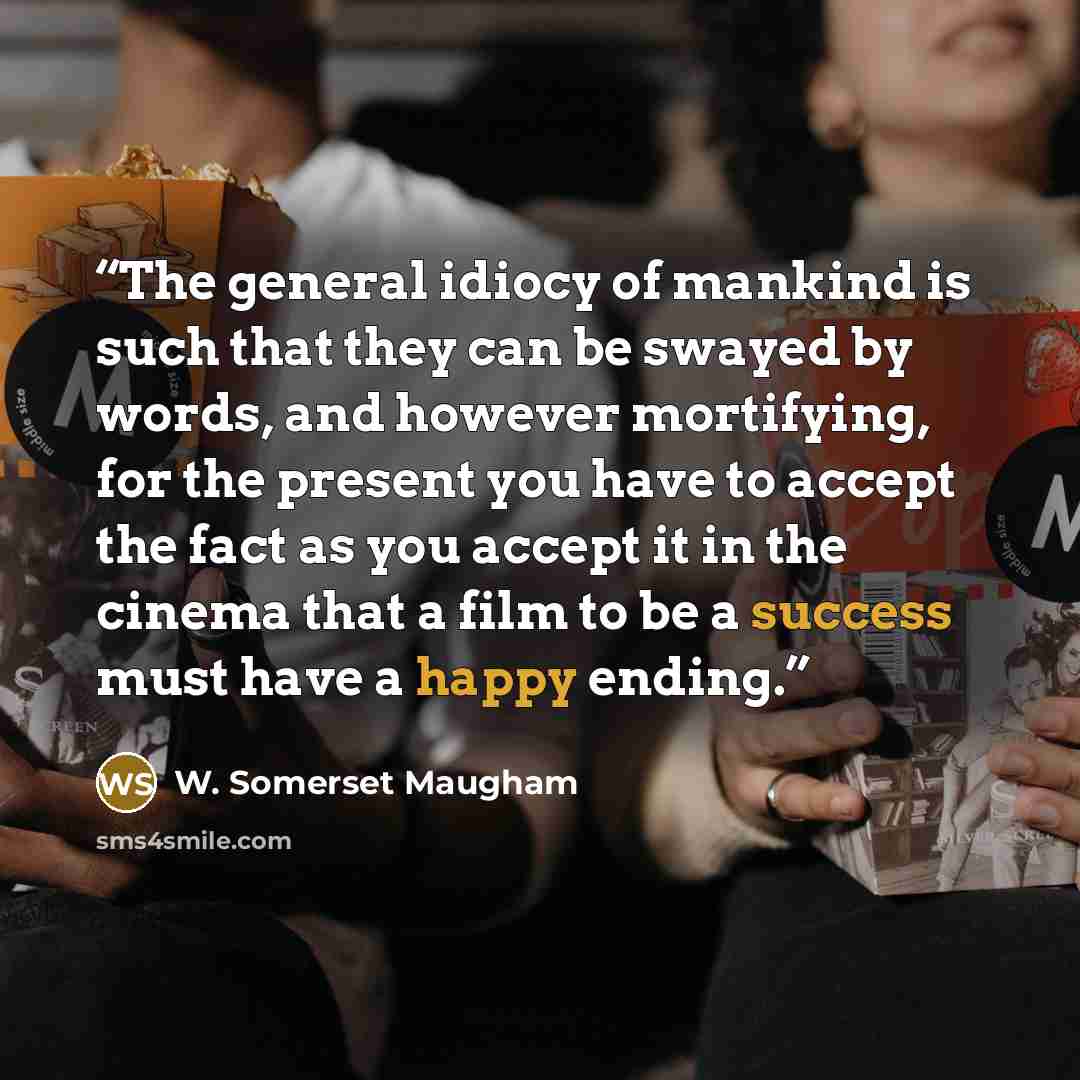 “The general idiocy of mankind is such that they can be swayed by words, and however mortifying, for the present you have to accept the fact as you accept it in the cinema that a film to be a success must have a happy ending.” quote by W. Somerset Maugham