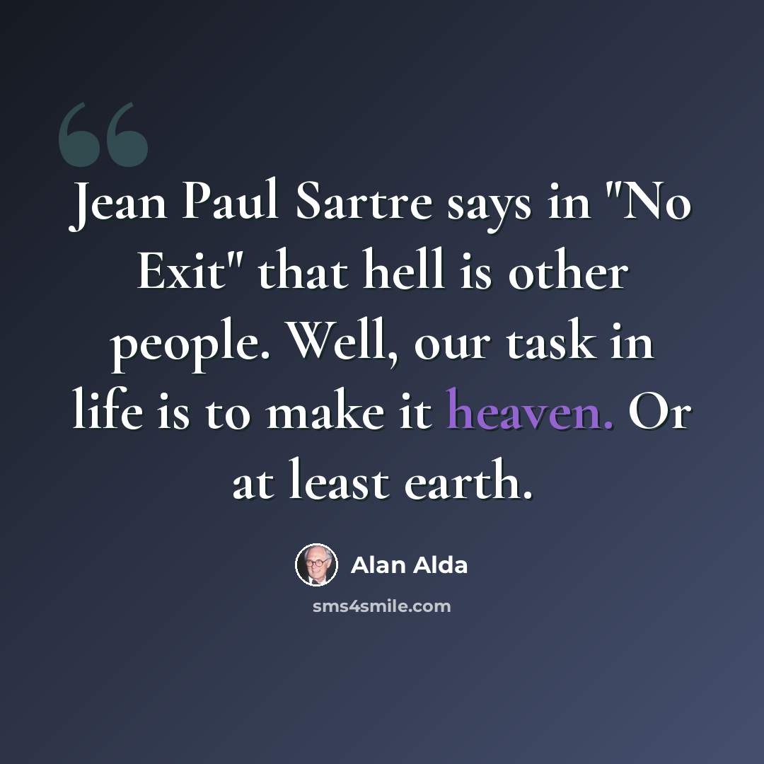 “Jean Paul Sartre says in "No Exit" that hell is other people. Well, our task in life is to make it heaven. Or at least earth.” quote by Alan Alda