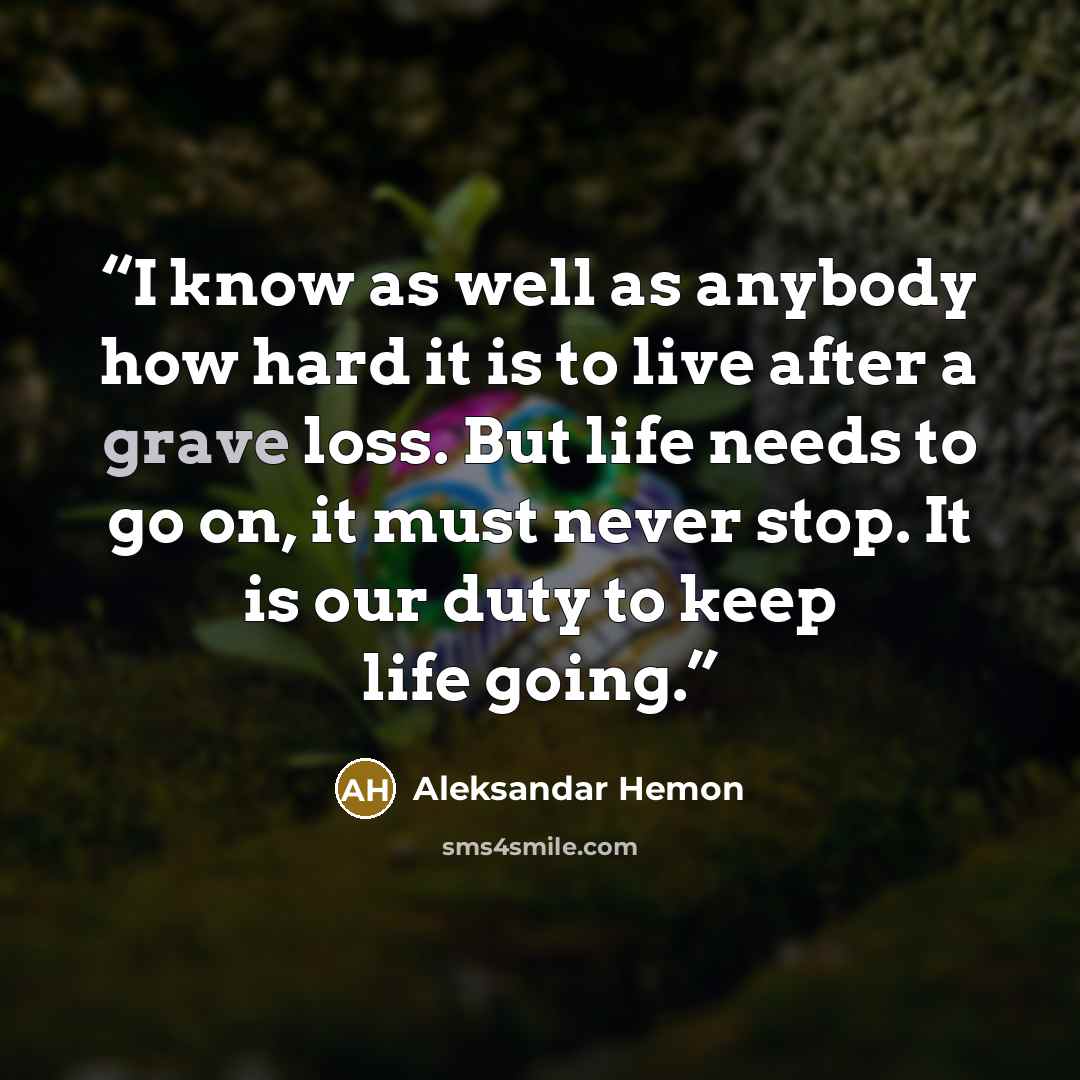 “I know as well as anybody how hard it is to live after a grave loss. But life needs to go on, it must never stop. It is our duty to keep life going.” quote by Aleksandar Hemon