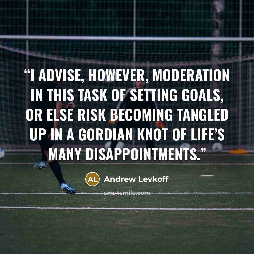 “I advise, however, moderation in this task of setting goals, or else risk becoming tangled up in a Gordian knot of life’s many disappointments.” quote by Andrew Levkoff