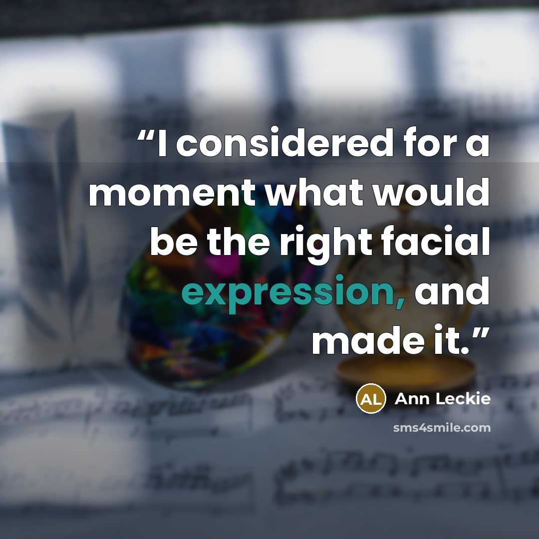 “I considered for a moment what would be the right facial expression, and made it.” quote by Ann Leckie
