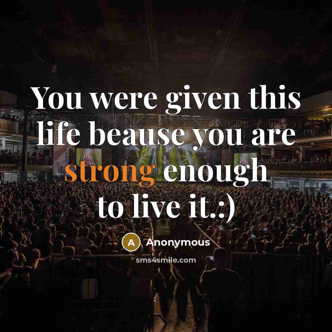 “You were given this life beause you are strong enough to live it.:)” quote by Anonymous