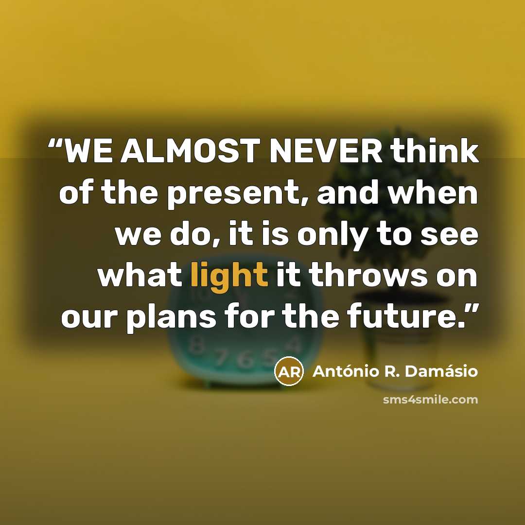 “WE ALMOST NEVER think of the present, and when we do, it is only to see what light it throws on our plans for the future.” quote by Antonio R. Damasio