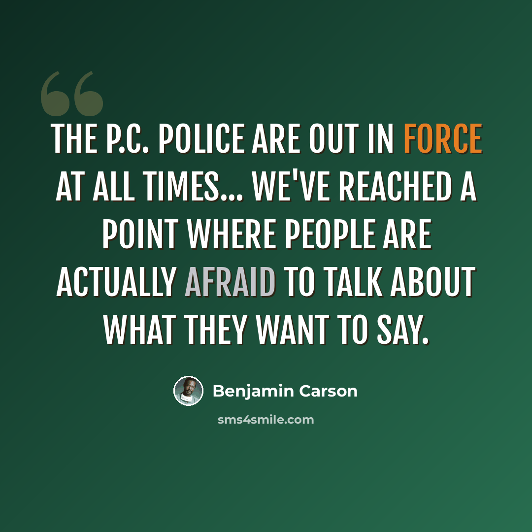 “The P.C. police are out in force at all times... We've reached a point where people are actually afraid to talk about what they want to say.” quote by Benjamin Carson