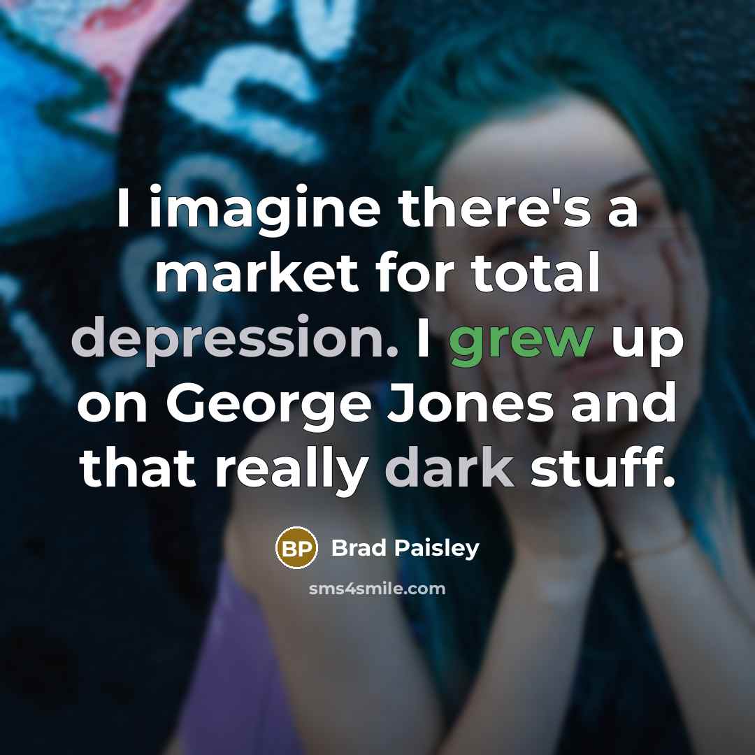 “I imagine there's a market for total depression. I grew up on George Jones and that really dark stuff.” quote by Brad Paisley