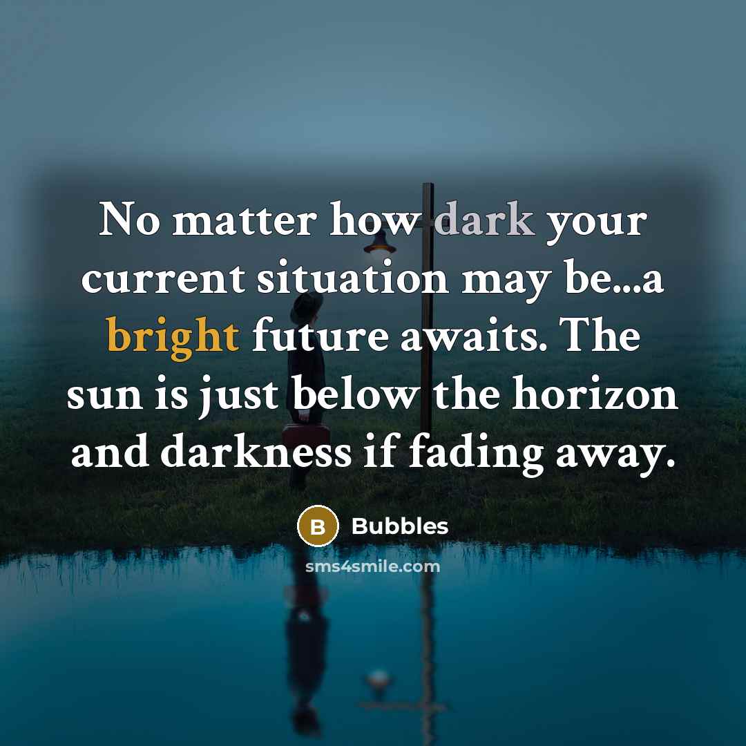 “No matter how dark your current situation may be...a bright future awaits. The sun is just below the horizon and darkness if fading away.” quote by Bubbles