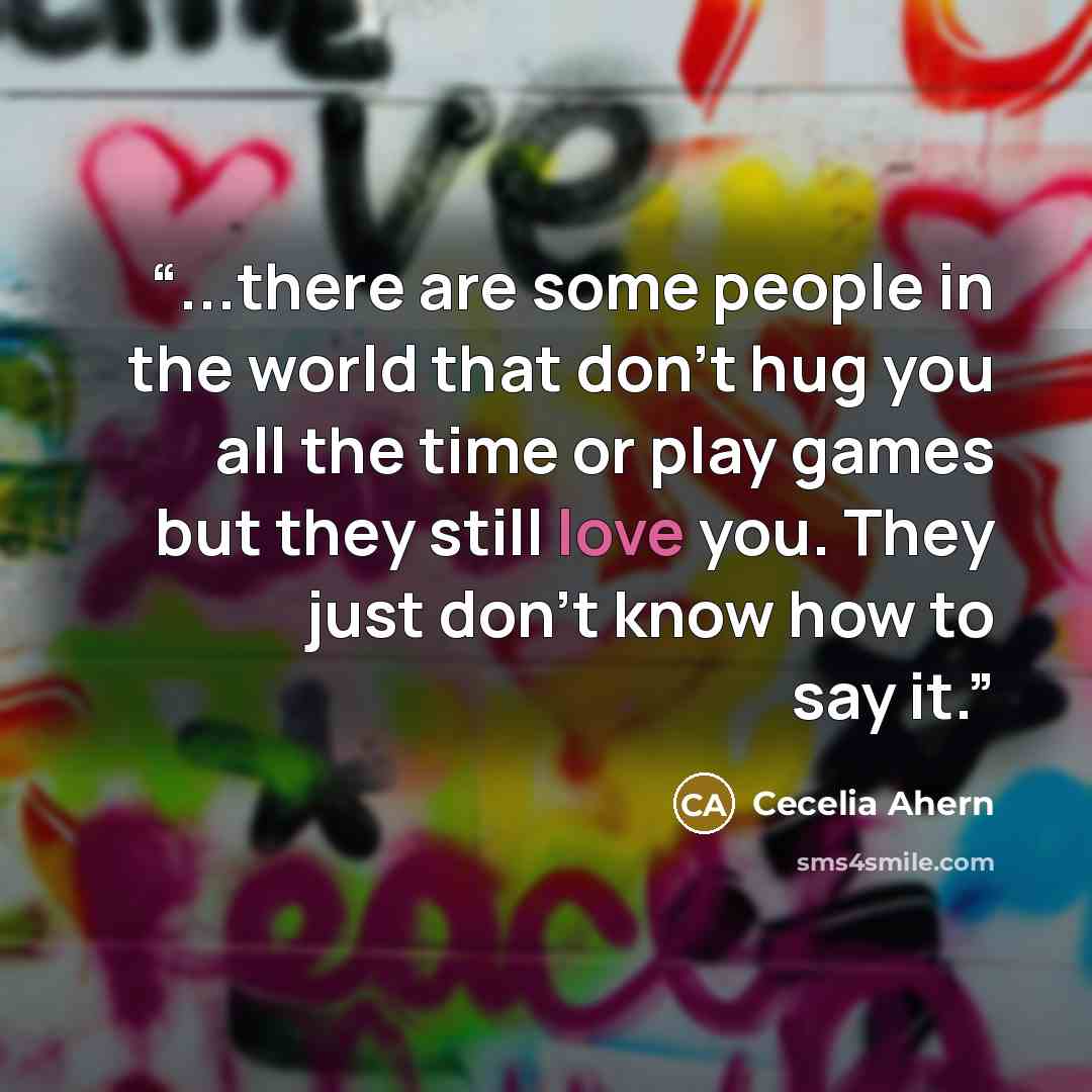 “...there are some people in the world that don't hug you all the time or play games but they still love you. They just don't know how to say it.” quote by cecelia ahern