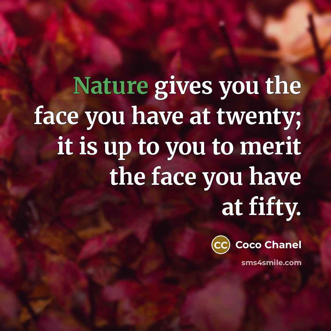 “Nature gives you the face you have at twenty; it is up to you to merit the face you have at fifty.” quote by Coco Chanel