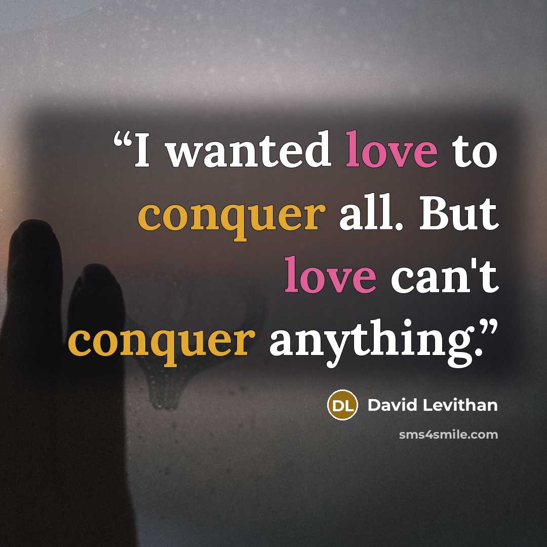 “I wanted love to conquer all. But love can't conquer anything.” quote by David Levithan
